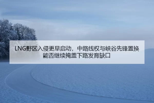 LNG野区入侵更早启动，中路线权与峡谷先锋置换能否继续掩盖下路发育缺口